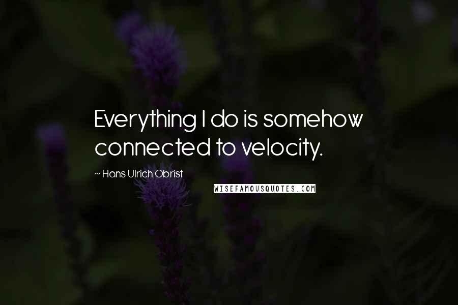 Hans Ulrich Obrist Quotes: Everything I do is somehow connected to velocity.