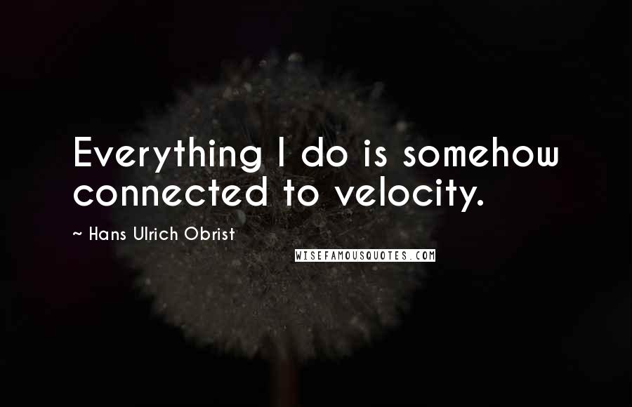 Hans Ulrich Obrist Quotes: Everything I do is somehow connected to velocity.