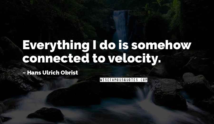 Hans Ulrich Obrist Quotes: Everything I do is somehow connected to velocity.
