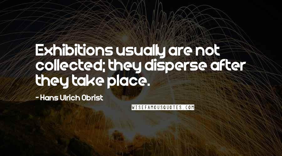 Hans Ulrich Obrist Quotes: Exhibitions usually are not collected; they disperse after they take place.