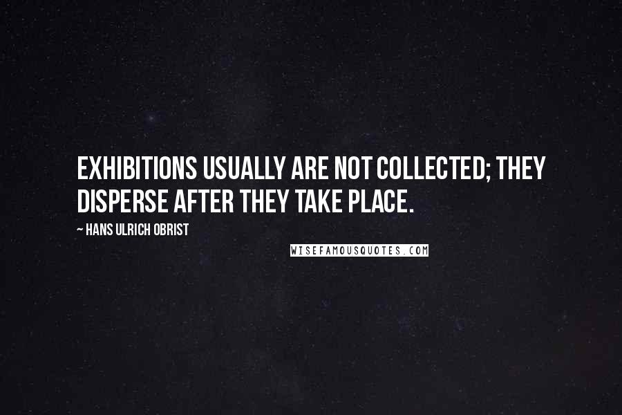 Hans Ulrich Obrist Quotes: Exhibitions usually are not collected; they disperse after they take place.