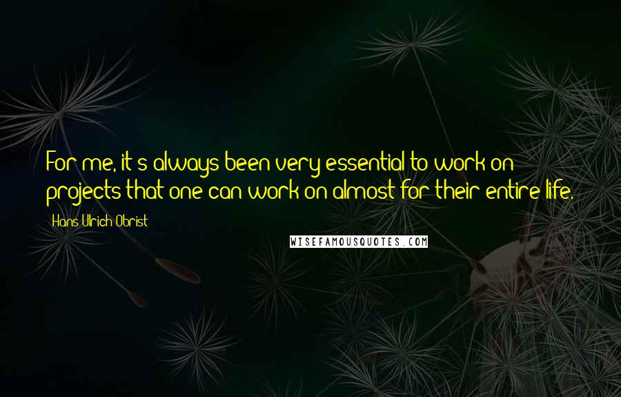 Hans Ulrich Obrist Quotes: For me, it's always been very essential to work on projects that one can work on almost for their entire life.