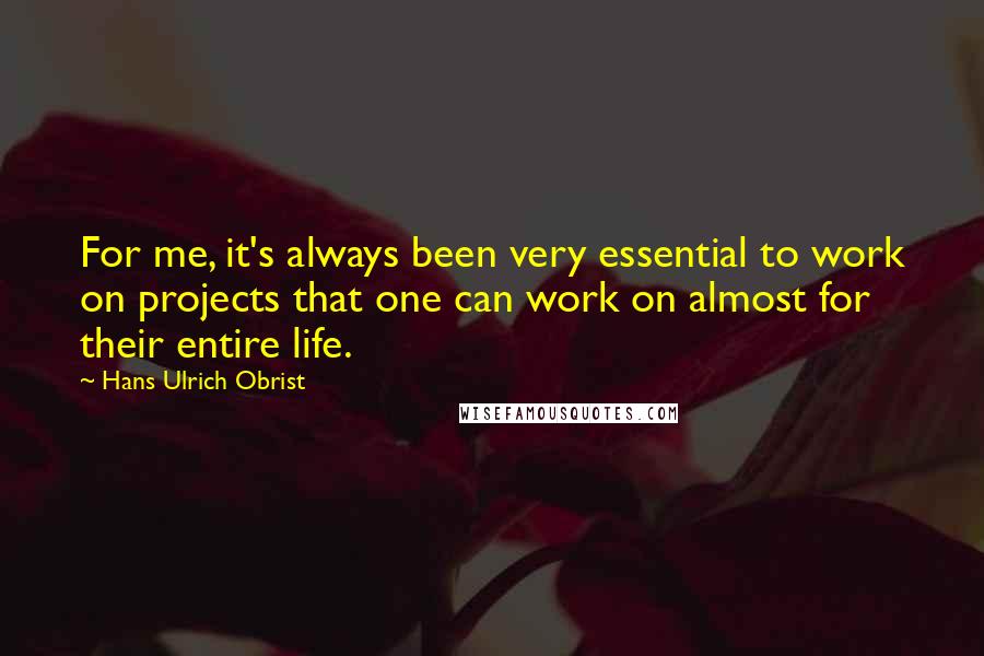 Hans Ulrich Obrist Quotes: For me, it's always been very essential to work on projects that one can work on almost for their entire life.