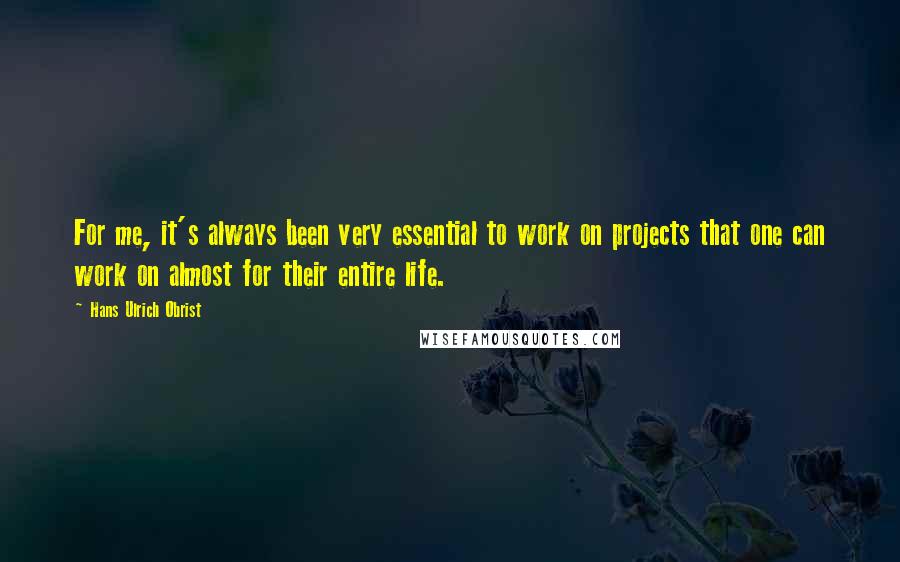 Hans Ulrich Obrist Quotes: For me, it's always been very essential to work on projects that one can work on almost for their entire life.