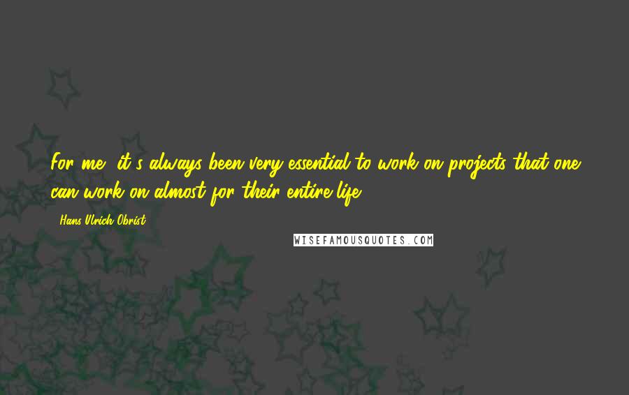 Hans Ulrich Obrist Quotes: For me, it's always been very essential to work on projects that one can work on almost for their entire life.