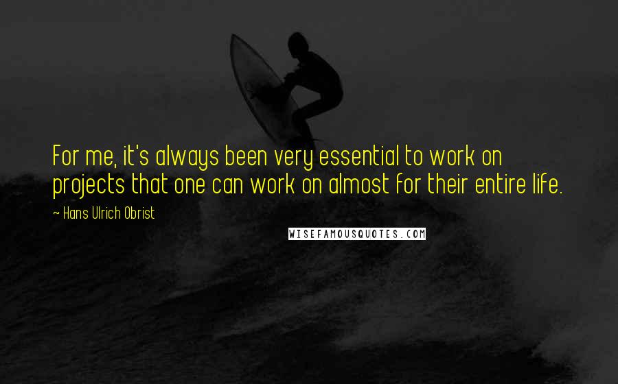 Hans Ulrich Obrist Quotes: For me, it's always been very essential to work on projects that one can work on almost for their entire life.