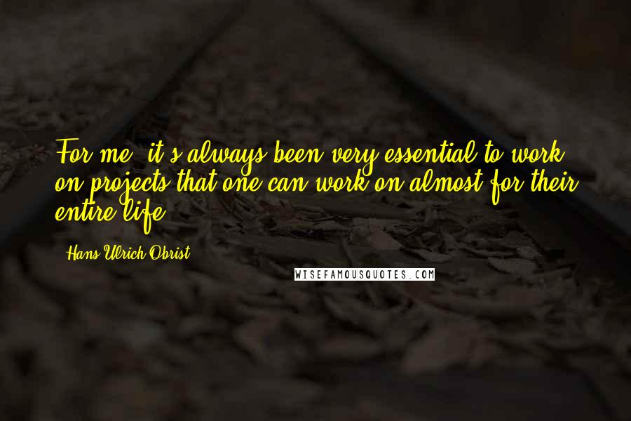 Hans Ulrich Obrist Quotes: For me, it's always been very essential to work on projects that one can work on almost for their entire life.