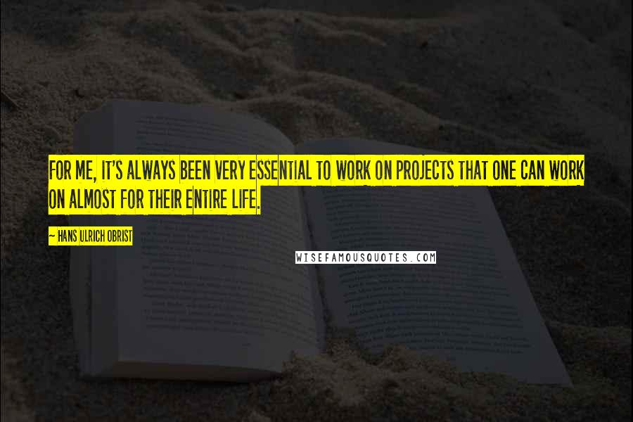 Hans Ulrich Obrist Quotes: For me, it's always been very essential to work on projects that one can work on almost for their entire life.