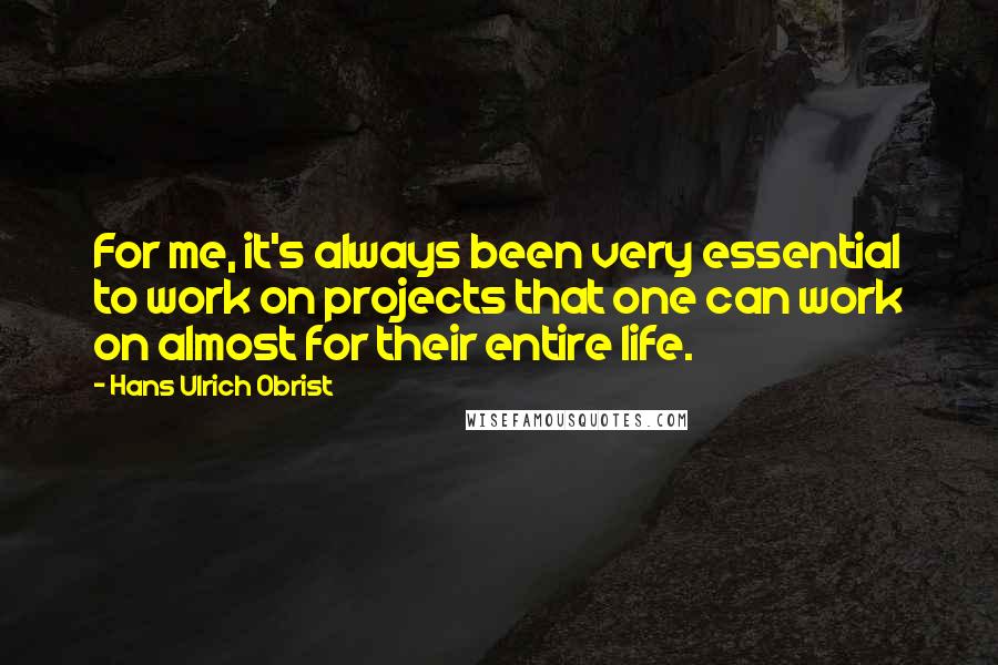 Hans Ulrich Obrist Quotes: For me, it's always been very essential to work on projects that one can work on almost for their entire life.