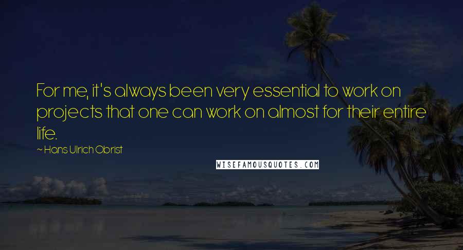 Hans Ulrich Obrist Quotes: For me, it's always been very essential to work on projects that one can work on almost for their entire life.