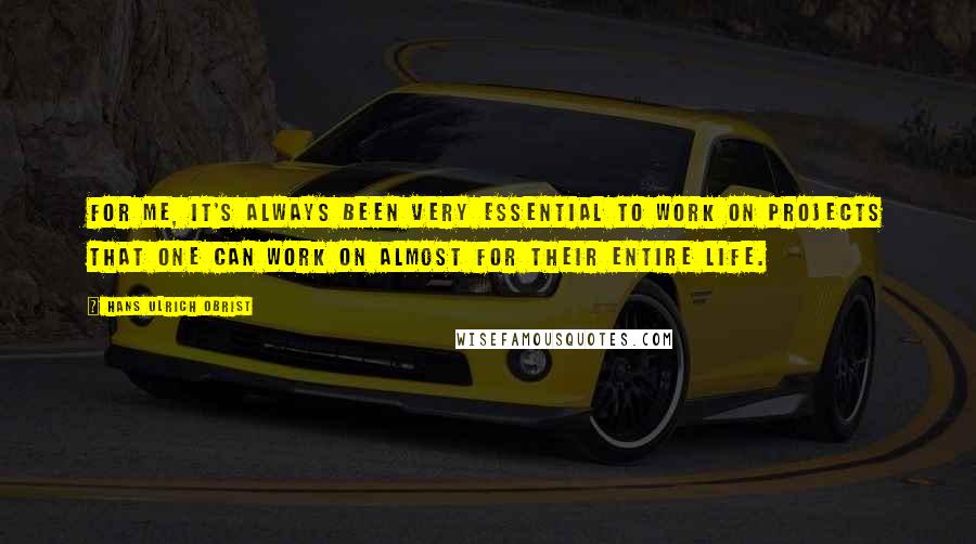 Hans Ulrich Obrist Quotes: For me, it's always been very essential to work on projects that one can work on almost for their entire life.