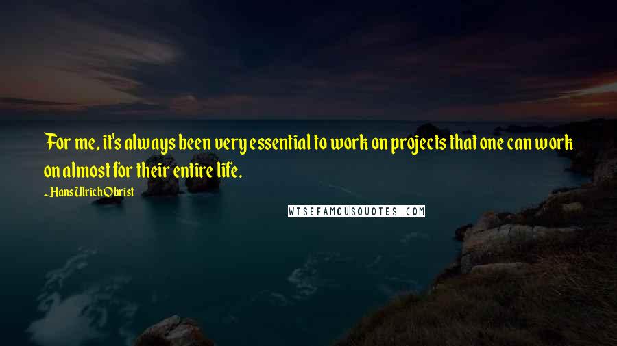 Hans Ulrich Obrist Quotes: For me, it's always been very essential to work on projects that one can work on almost for their entire life.