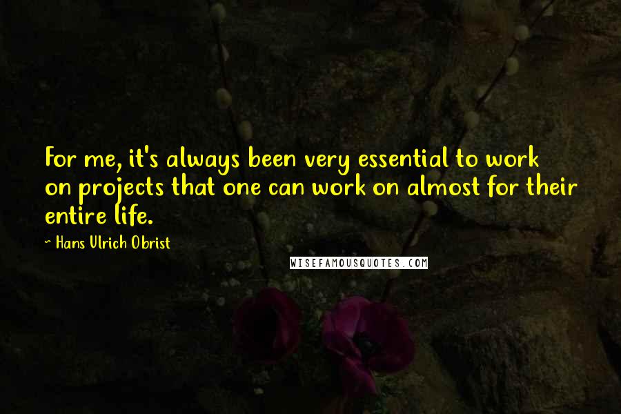 Hans Ulrich Obrist Quotes: For me, it's always been very essential to work on projects that one can work on almost for their entire life.