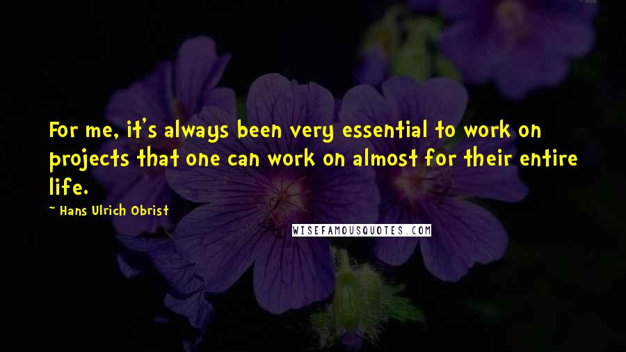 Hans Ulrich Obrist Quotes: For me, it's always been very essential to work on projects that one can work on almost for their entire life.