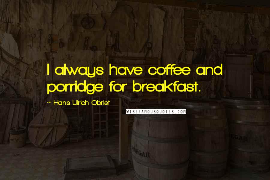 Hans Ulrich Obrist Quotes: I always have coffee and porridge for breakfast.