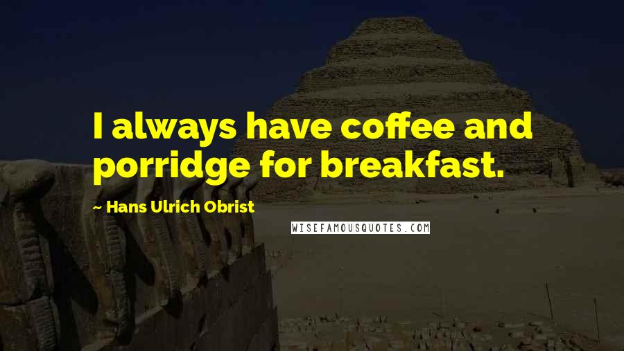 Hans Ulrich Obrist Quotes: I always have coffee and porridge for breakfast.