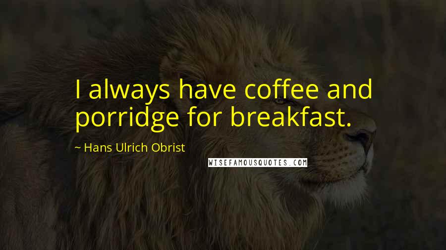 Hans Ulrich Obrist Quotes: I always have coffee and porridge for breakfast.