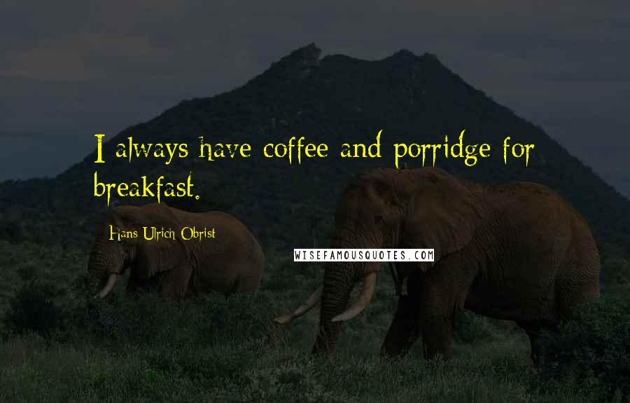 Hans Ulrich Obrist Quotes: I always have coffee and porridge for breakfast.