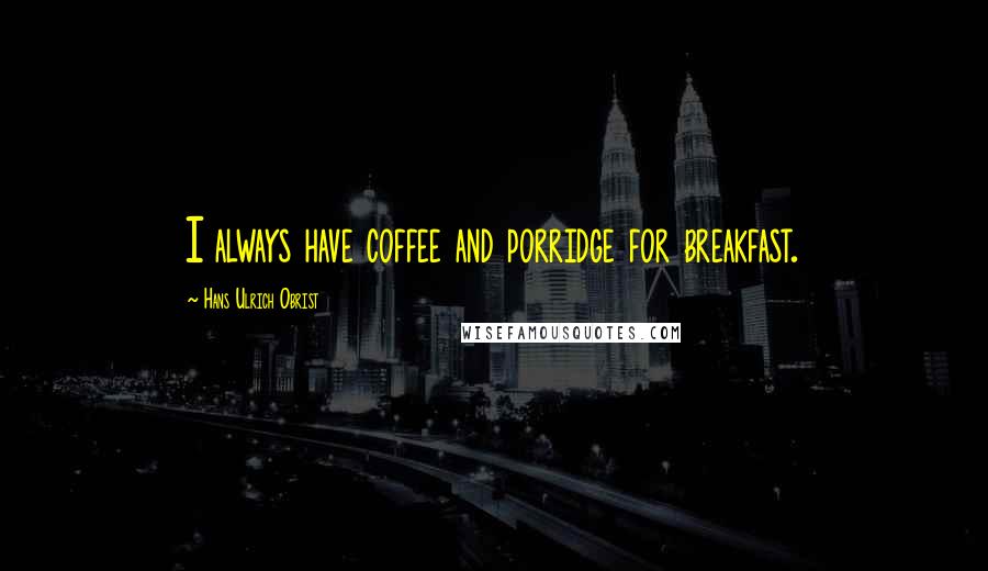 Hans Ulrich Obrist Quotes: I always have coffee and porridge for breakfast.