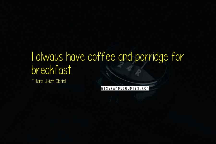 Hans Ulrich Obrist Quotes: I always have coffee and porridge for breakfast.