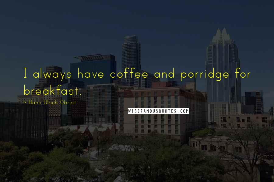 Hans Ulrich Obrist Quotes: I always have coffee and porridge for breakfast.