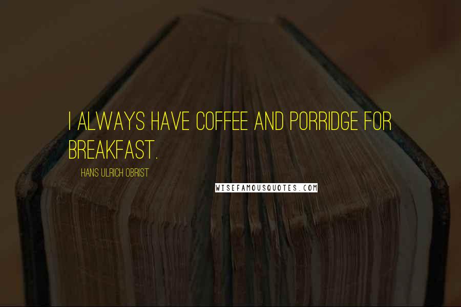 Hans Ulrich Obrist Quotes: I always have coffee and porridge for breakfast.