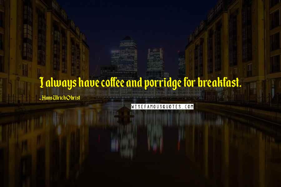 Hans Ulrich Obrist Quotes: I always have coffee and porridge for breakfast.