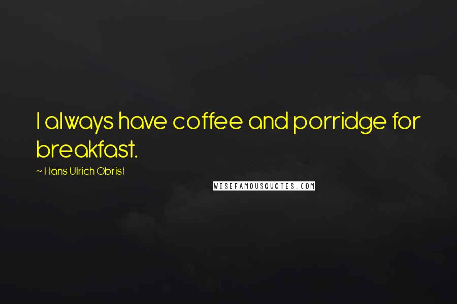 Hans Ulrich Obrist Quotes: I always have coffee and porridge for breakfast.