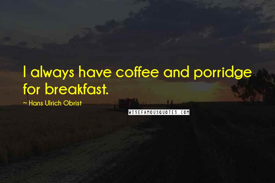 Hans Ulrich Obrist Quotes: I always have coffee and porridge for breakfast.