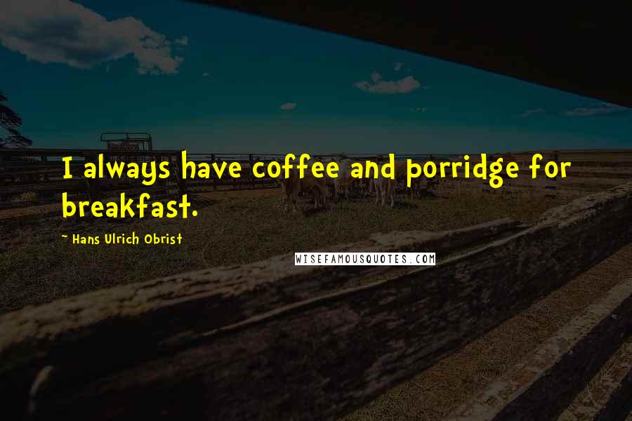 Hans Ulrich Obrist Quotes: I always have coffee and porridge for breakfast.