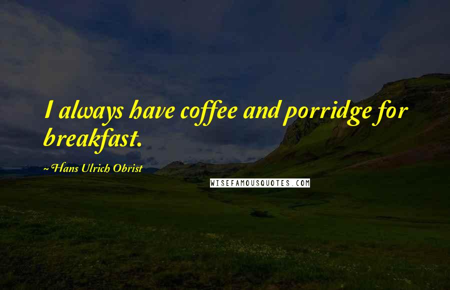 Hans Ulrich Obrist Quotes: I always have coffee and porridge for breakfast.