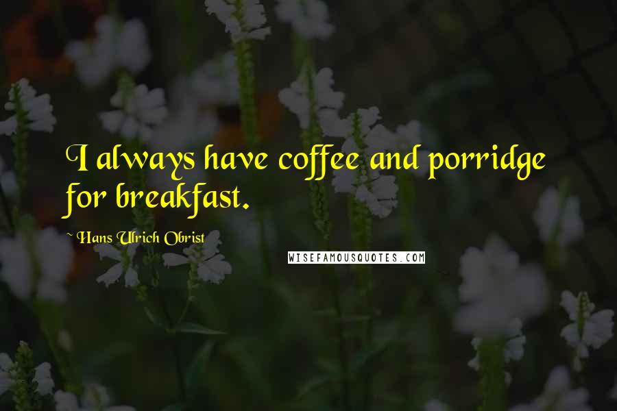 Hans Ulrich Obrist Quotes: I always have coffee and porridge for breakfast.