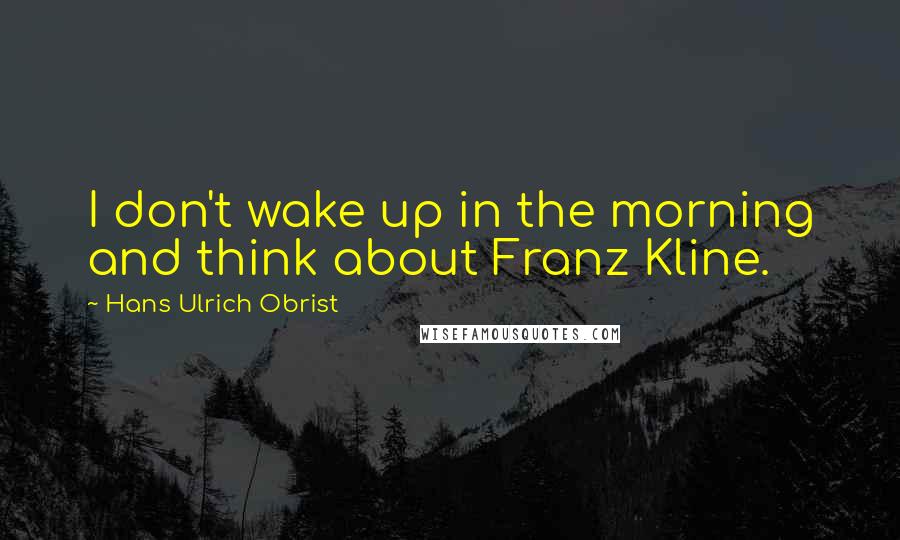 Hans Ulrich Obrist Quotes: I don't wake up in the morning and think about Franz Kline.