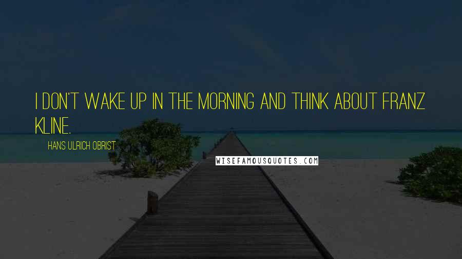 Hans Ulrich Obrist Quotes: I don't wake up in the morning and think about Franz Kline.