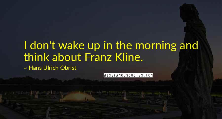 Hans Ulrich Obrist Quotes: I don't wake up in the morning and think about Franz Kline.