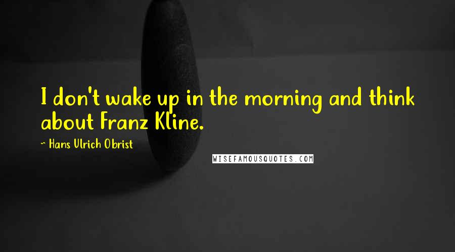 Hans Ulrich Obrist Quotes: I don't wake up in the morning and think about Franz Kline.