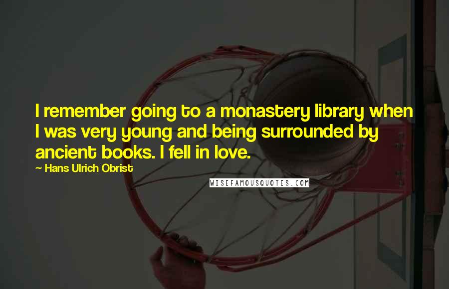 Hans Ulrich Obrist Quotes: I remember going to a monastery library when I was very young and being surrounded by ancient books. I fell in love.