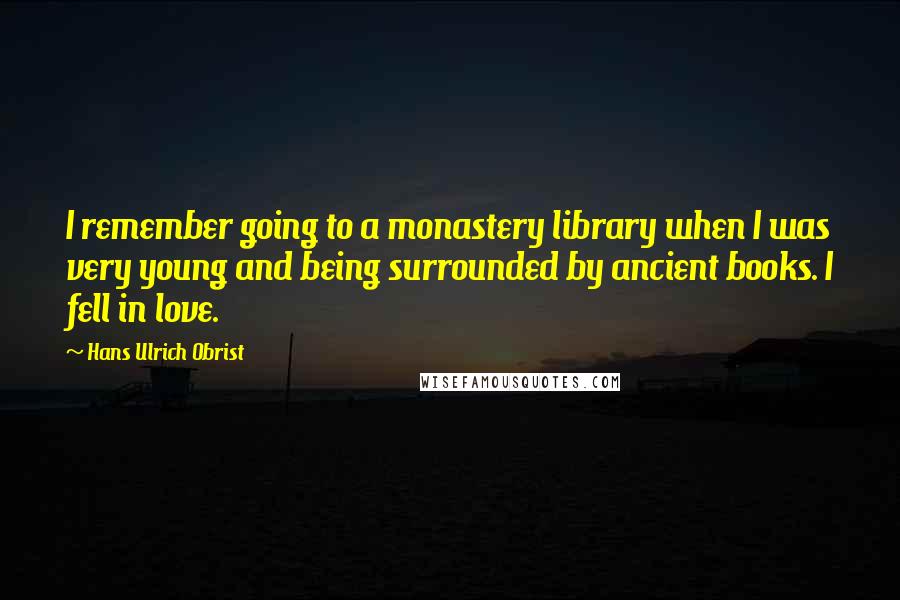 Hans Ulrich Obrist Quotes: I remember going to a monastery library when I was very young and being surrounded by ancient books. I fell in love.