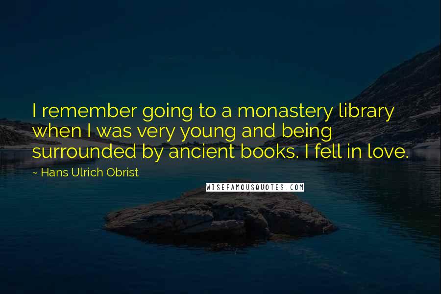 Hans Ulrich Obrist Quotes: I remember going to a monastery library when I was very young and being surrounded by ancient books. I fell in love.