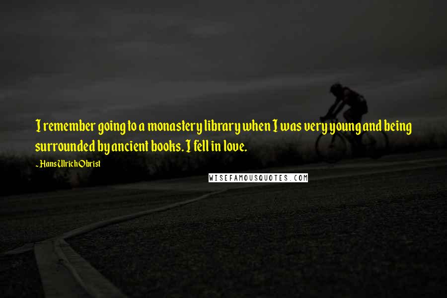 Hans Ulrich Obrist Quotes: I remember going to a monastery library when I was very young and being surrounded by ancient books. I fell in love.