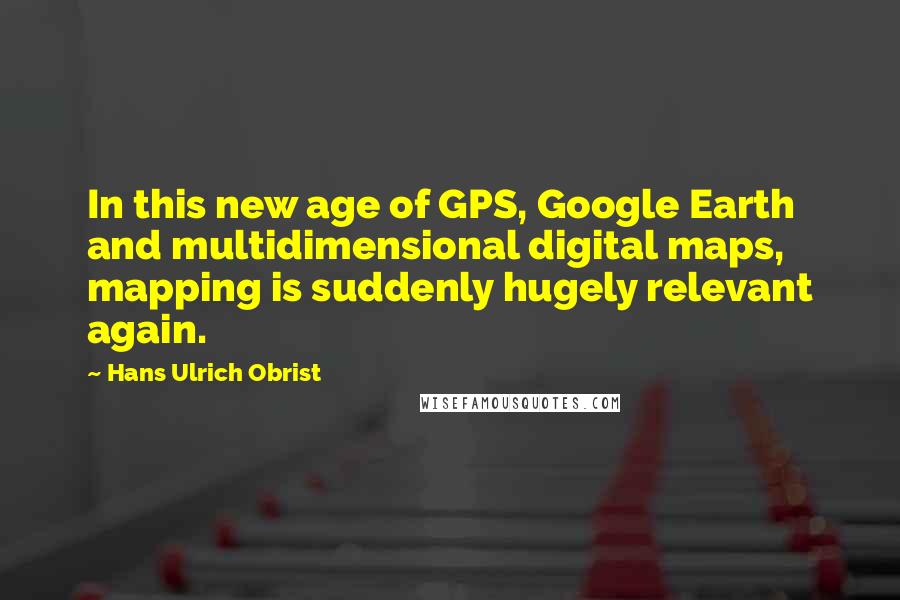 Hans Ulrich Obrist Quotes: In this new age of GPS, Google Earth and multidimensional digital maps, mapping is suddenly hugely relevant again.