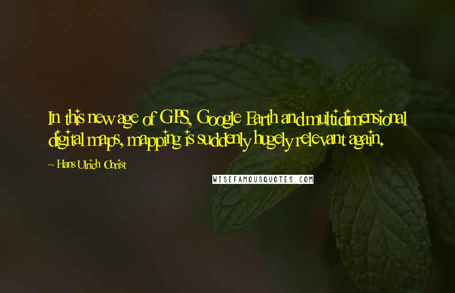 Hans Ulrich Obrist Quotes: In this new age of GPS, Google Earth and multidimensional digital maps, mapping is suddenly hugely relevant again.