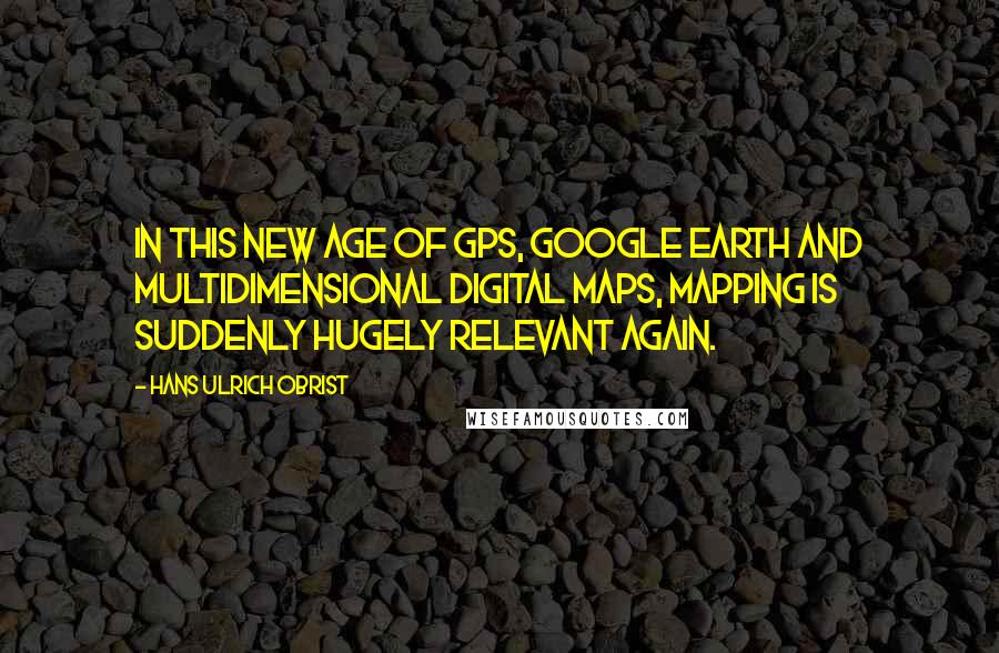 Hans Ulrich Obrist Quotes: In this new age of GPS, Google Earth and multidimensional digital maps, mapping is suddenly hugely relevant again.