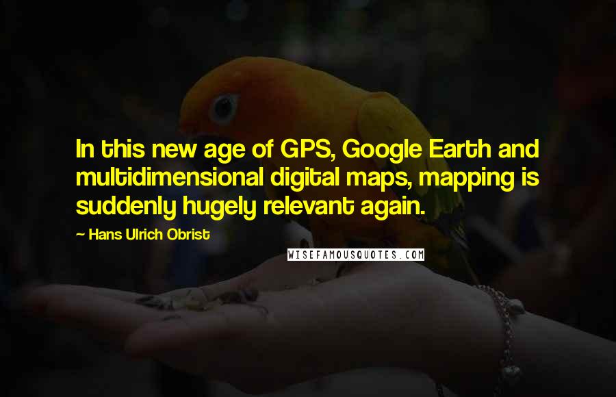 Hans Ulrich Obrist Quotes: In this new age of GPS, Google Earth and multidimensional digital maps, mapping is suddenly hugely relevant again.