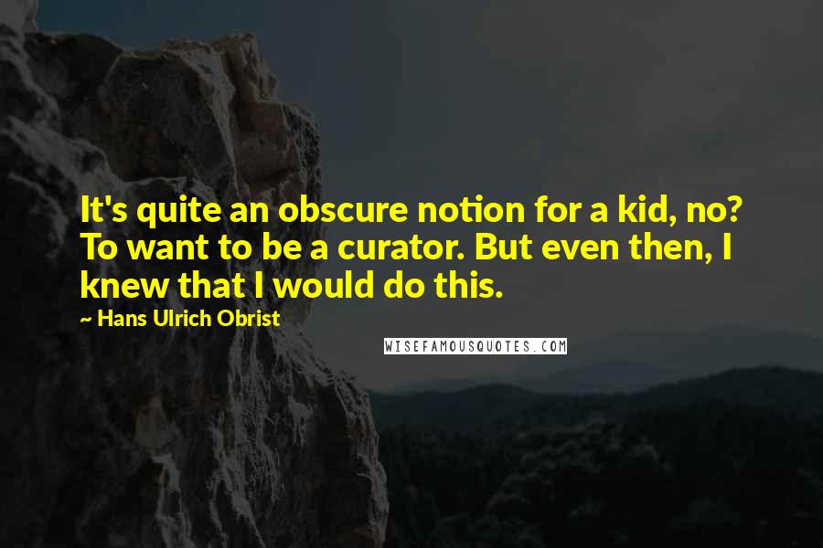 Hans Ulrich Obrist Quotes: It's quite an obscure notion for a kid, no? To want to be a curator. But even then, I knew that I would do this.