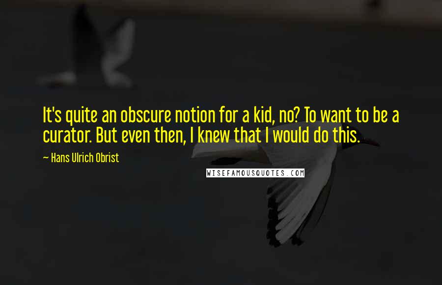 Hans Ulrich Obrist Quotes: It's quite an obscure notion for a kid, no? To want to be a curator. But even then, I knew that I would do this.