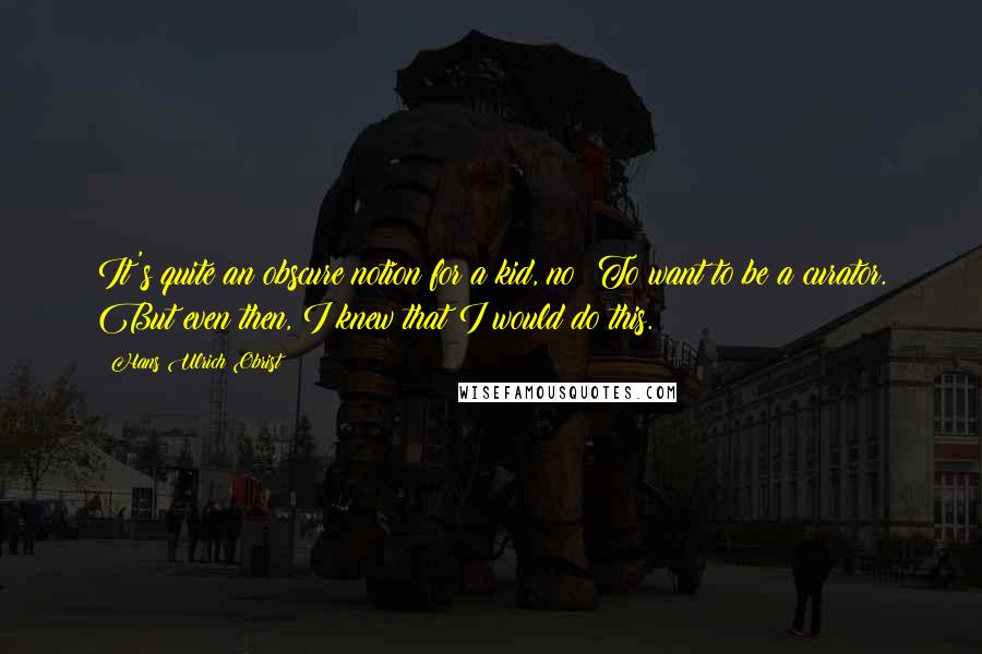 Hans Ulrich Obrist Quotes: It's quite an obscure notion for a kid, no? To want to be a curator. But even then, I knew that I would do this.