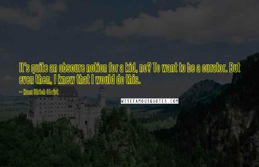 Hans Ulrich Obrist Quotes: It's quite an obscure notion for a kid, no? To want to be a curator. But even then, I knew that I would do this.