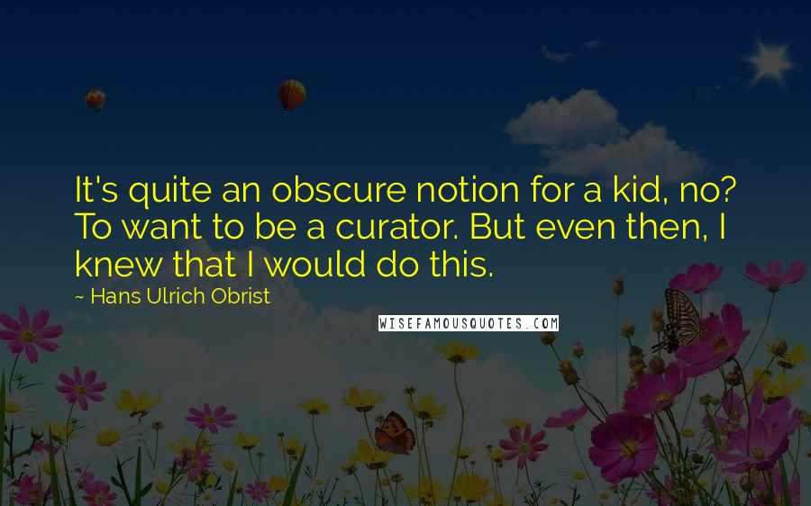 Hans Ulrich Obrist Quotes: It's quite an obscure notion for a kid, no? To want to be a curator. But even then, I knew that I would do this.