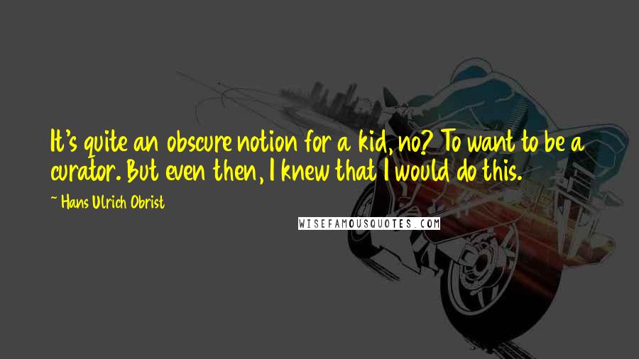 Hans Ulrich Obrist Quotes: It's quite an obscure notion for a kid, no? To want to be a curator. But even then, I knew that I would do this.